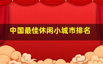 中国最佳休闲小城市排名