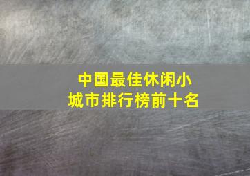 中国最佳休闲小城市排行榜前十名