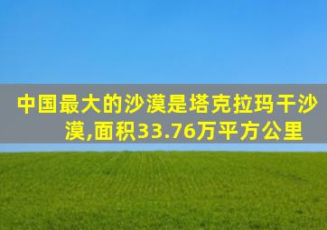 中国最大的沙漠是塔克拉玛干沙漠,面积33.76万平方公里