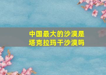 中国最大的沙漠是塔克拉玛干沙漠吗