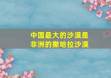 中国最大的沙漠是非洲的撒哈拉沙漠