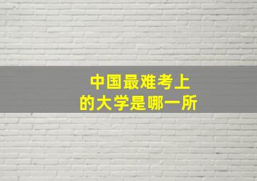 中国最难考上的大学是哪一所