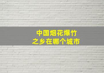 中国烟花爆竹之乡在哪个城市