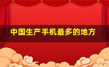 中国生产手机最多的地方