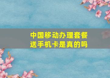 中国移动办理套餐送手机卡是真的吗