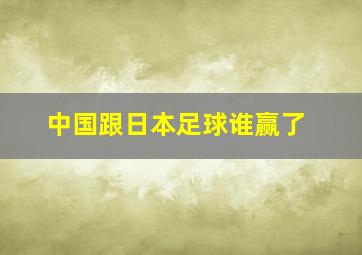 中国跟日本足球谁赢了