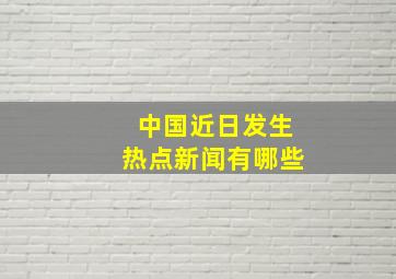 中国近日发生热点新闻有哪些