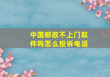 中国邮政不上门取件吗怎么投诉电话