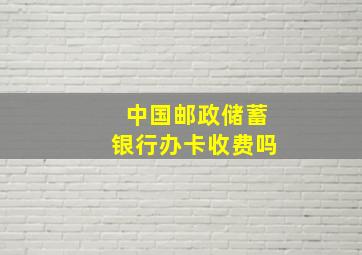 中国邮政储蓄银行办卡收费吗