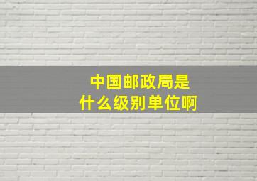 中国邮政局是什么级别单位啊