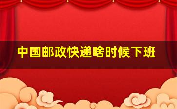 中国邮政快递啥时候下班