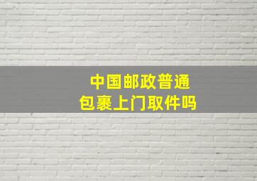 中国邮政普通包裹上门取件吗