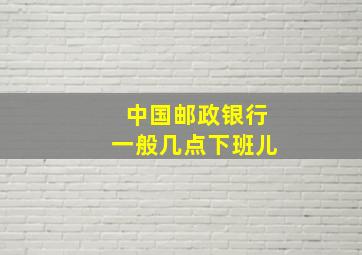 中国邮政银行一般几点下班儿