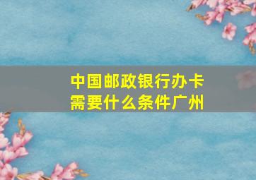 中国邮政银行办卡需要什么条件广州