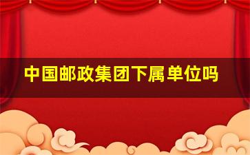 中国邮政集团下属单位吗