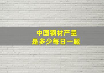 中国钢材产量是多少每日一题