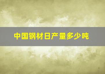 中国钢材日产量多少吨