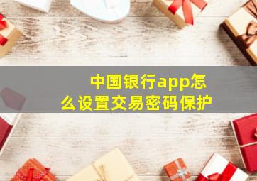 中国银行app怎么设置交易密码保护