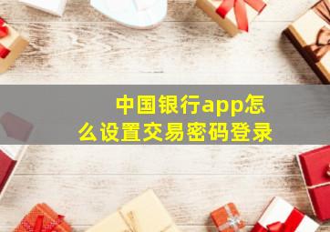 中国银行app怎么设置交易密码登录