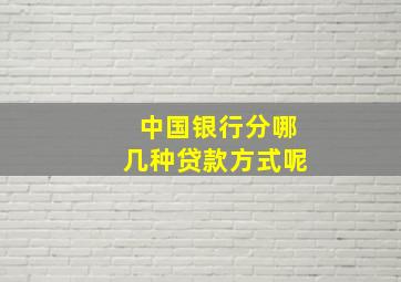 中国银行分哪几种贷款方式呢