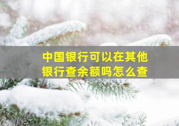 中国银行可以在其他银行查余额吗怎么查