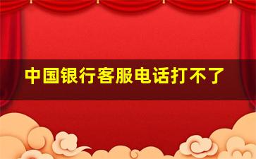 中国银行客服电话打不了