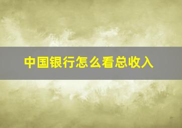 中国银行怎么看总收入