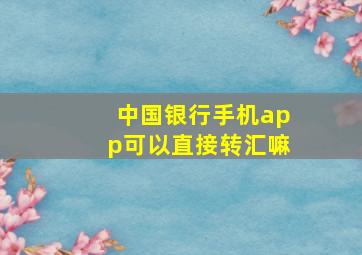 中国银行手机app可以直接转汇嘛