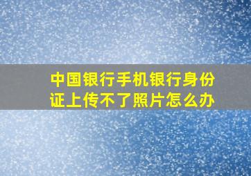 中国银行手机银行身份证上传不了照片怎么办