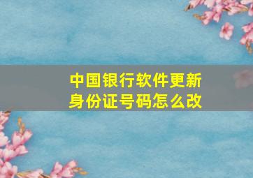 中国银行软件更新身份证号码怎么改