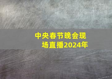 中央春节晚会现场直播2024年