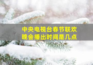 中央电视台春节联欢晚会播出时间是几点