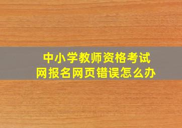 中小学教师资格考试网报名网页错误怎么办