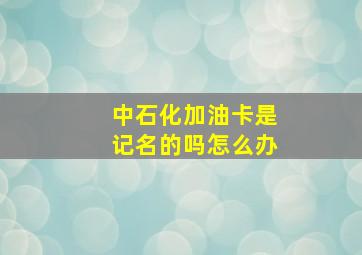 中石化加油卡是记名的吗怎么办