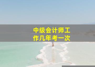 中级会计师工作几年考一次