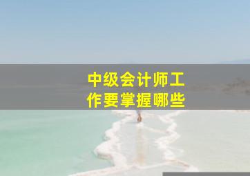 中级会计师工作要掌握哪些