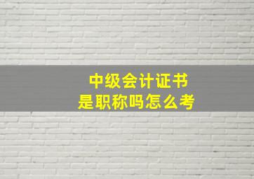 中级会计证书是职称吗怎么考