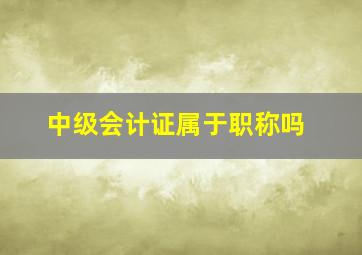 中级会计证属于职称吗