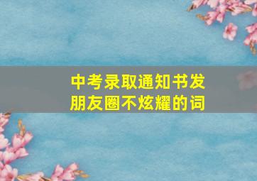 中考录取通知书发朋友圈不炫耀的词