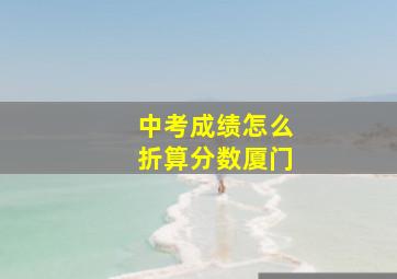 中考成绩怎么折算分数厦门