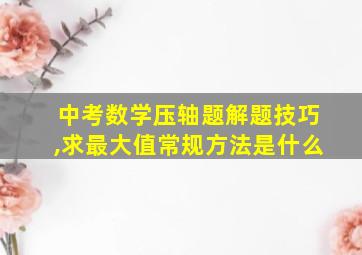 中考数学压轴题解题技巧,求最大值常规方法是什么