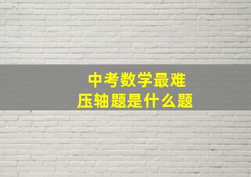 中考数学最难压轴题是什么题