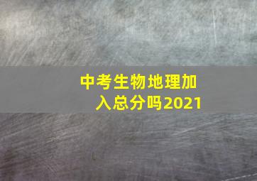 中考生物地理加入总分吗2021