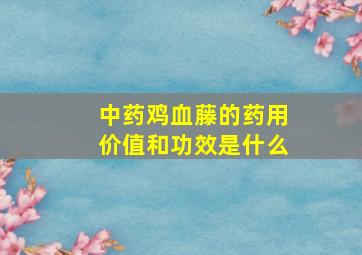 中药鸡血藤的药用价值和功效是什么