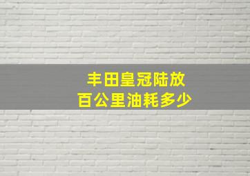 丰田皇冠陆放百公里油耗多少