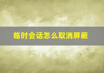 临时会话怎么取消屏蔽