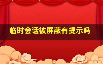 临时会话被屏蔽有提示吗