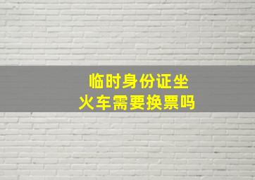 临时身份证坐火车需要换票吗