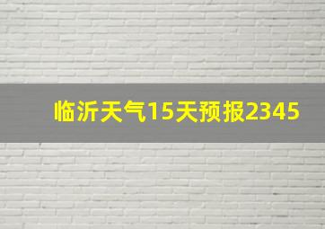 临沂天气15天预报2345