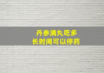 丹参滴丸吃多长时间可以停药